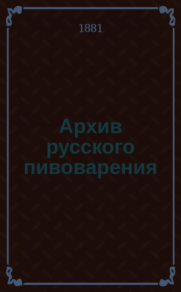 Архив русского пивоварения : Спец. техническо-науч. журн. пивоварения, соложения и хмелеводства : Руководство русским пивоварам. Г. 1-6