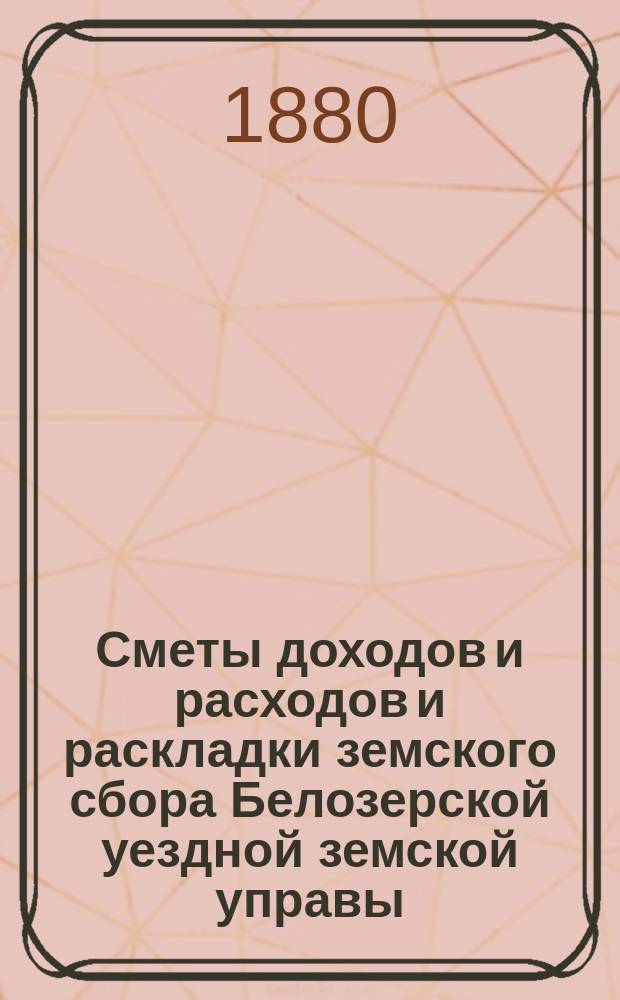 [Сметы доходов и расходов и раскладки земского сбора Белозерской уездной земской управы. ... 1879-1880 г.
