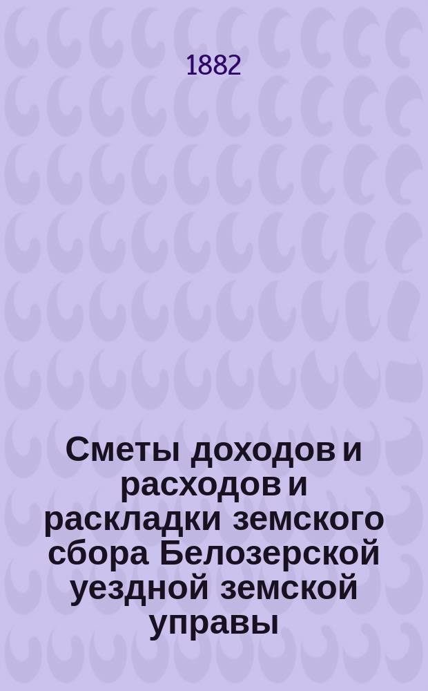 [Сметы доходов и расходов и раскладки земского сбора Белозерской уездной земской управы. ... на 1883 год