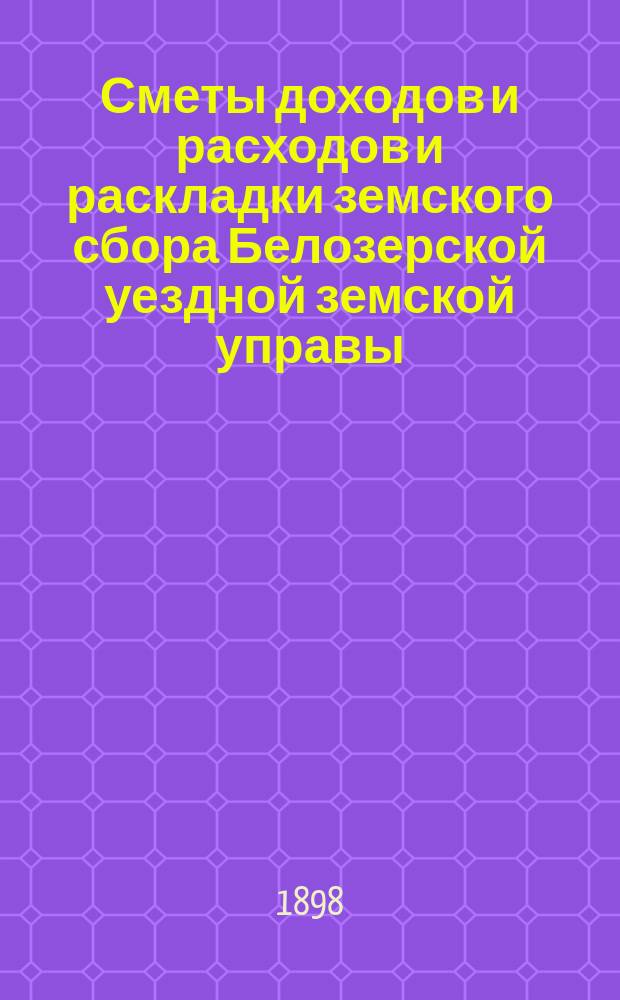 [Сметы доходов и расходов и раскладки земского сбора Белозерской уездной земской управы. ... на 1899-й год