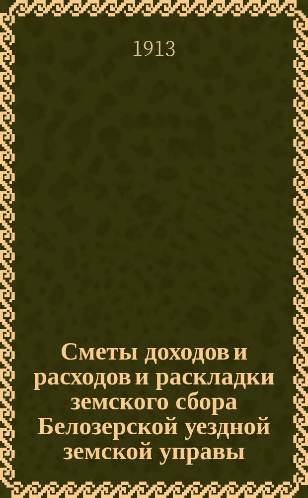 [Сметы доходов и расходов и раскладки земского сбора Белозерской уездной земской управы. ... на 1914 год