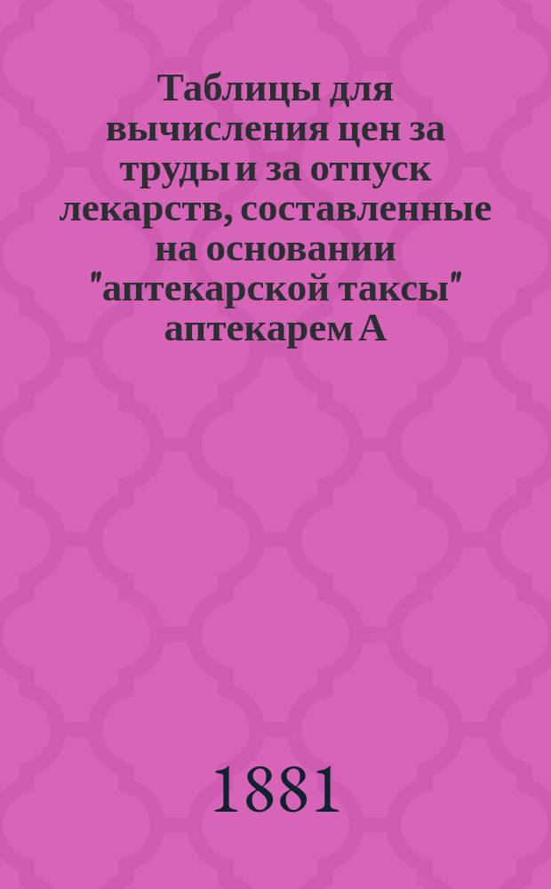 Таблицы для вычисления цен за труды и за отпуск лекарств, составленные на основании "аптекарской таксы" аптекарем А. Берггольцом