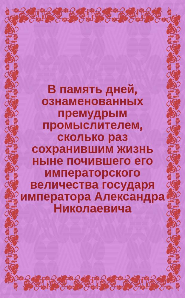 В память дней, ознаменованных премудрым промыслителем, сколько раз сохранившим жизнь ныне почившего его императорского величества государя императора Александра Николаевича... : Стихотворение