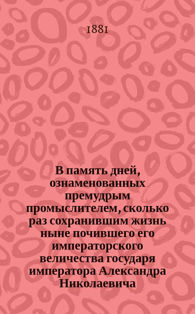 В память дней, ознаменованных премудрым промыслителем, сколько раз сохранившим жизнь ныне почившего его императорского величества государя императора Александра Николаевича... : Стихотворение