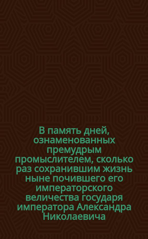В память дней, ознаменованных премудрым промыслителем, сколько раз сохранившим жизнь ныне почившего его императорского величества государя императора Александра Николаевича... : Стихотворение
