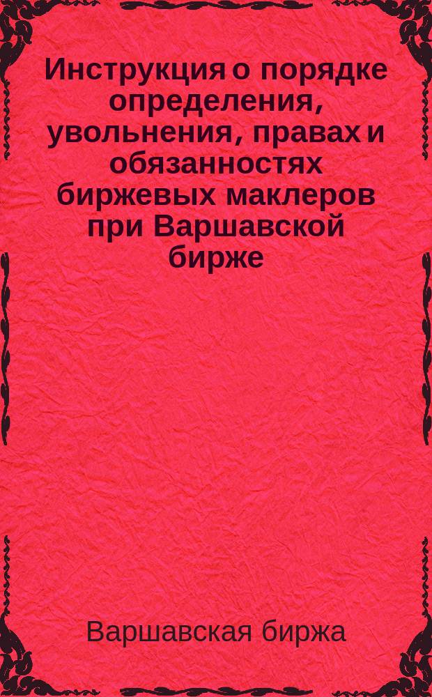 Инструкция о порядке определения, увольнения, правах и обязанностях биржевых маклеров при Варшавской бирже, утвержденная г. товарищем министра финансов 20 октября 1880 года