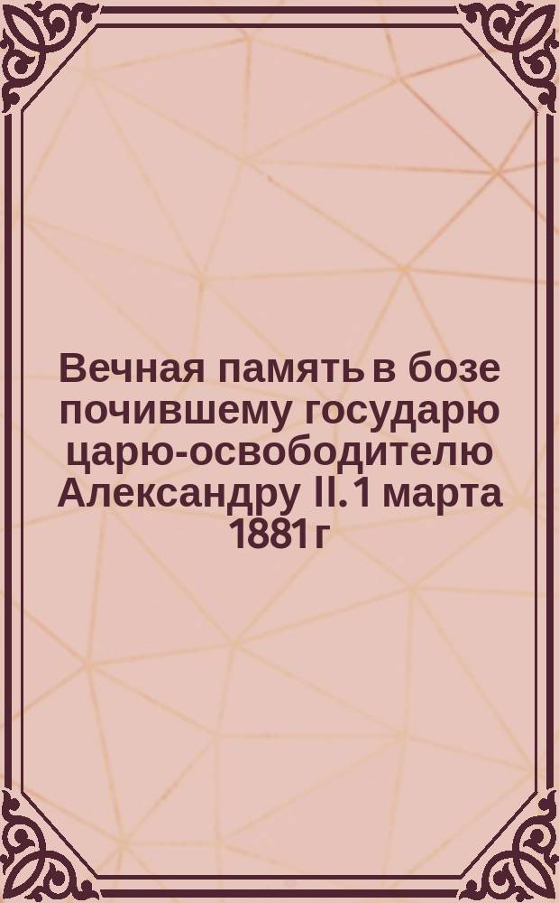 Вечная память в бозе почившему государю царю-освободителю Александру II. 1 марта 1881 г. : Стихотворение