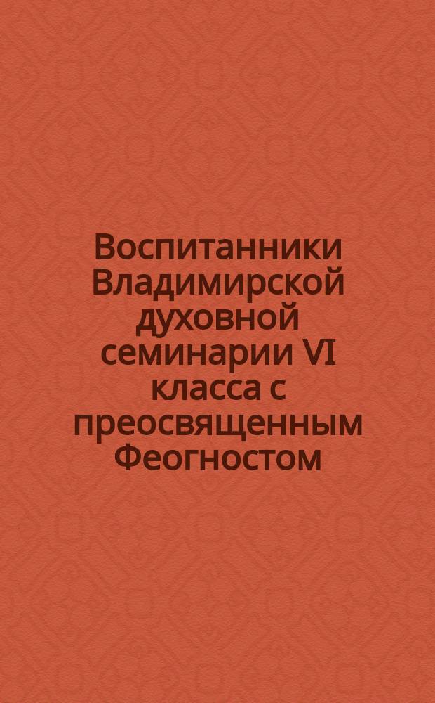 Воспитанники Владимирской духовной семинарии VI класса с преосвященным Феогностом, воспитателями и наставниками. 1880-1881