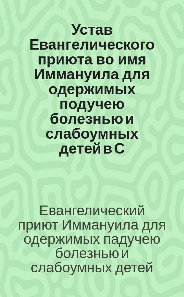 Устав Евангелического приюта во имя Иммануила для одержимых подучею болезнью и слабоумных детей в С.-Петербурге : Утв. 8 окт. 1881 г
