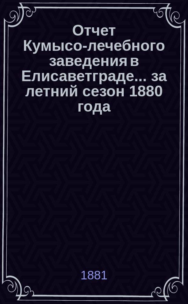 Отчет Кумысо-лечебного заведения в Елисаветграде... ... за летний сезон 1880 года