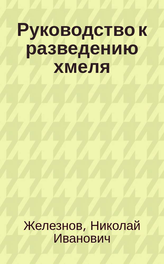 Руководство к разведению хмеля : Сост. по поручению Сов. Ярославск. о-ва сельск. хоз. : Позаимствовано из соч. Н.И. Железнова