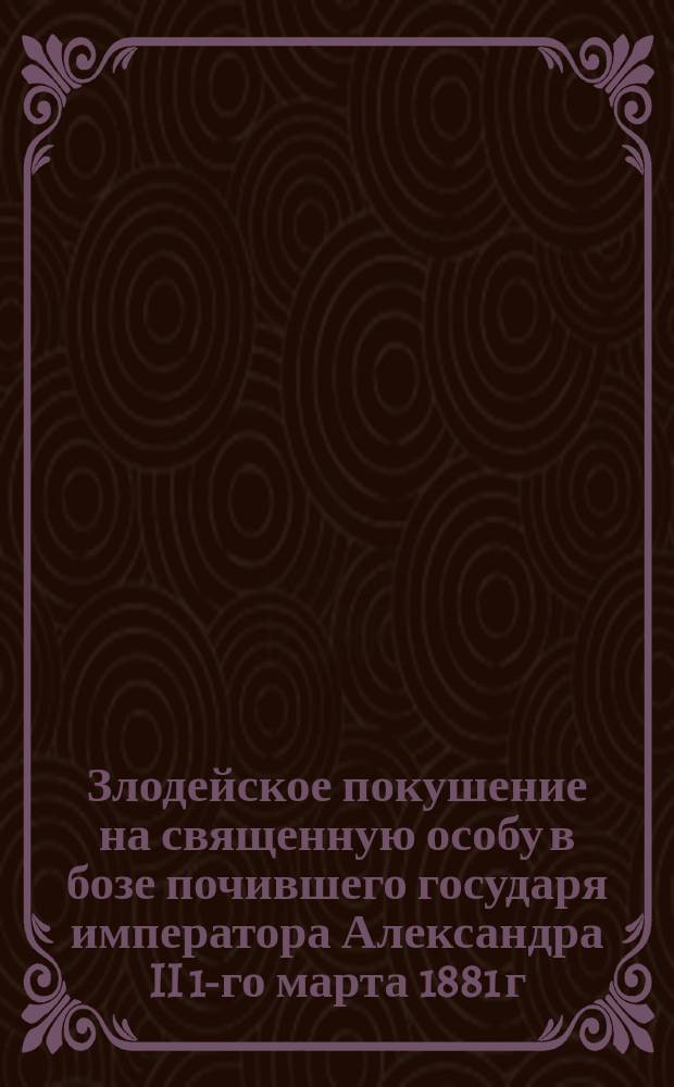 Злодейское покушение на священную особу в бозе почившего государя императора Александра II 1-го марта 1881 г. : Стихотворение