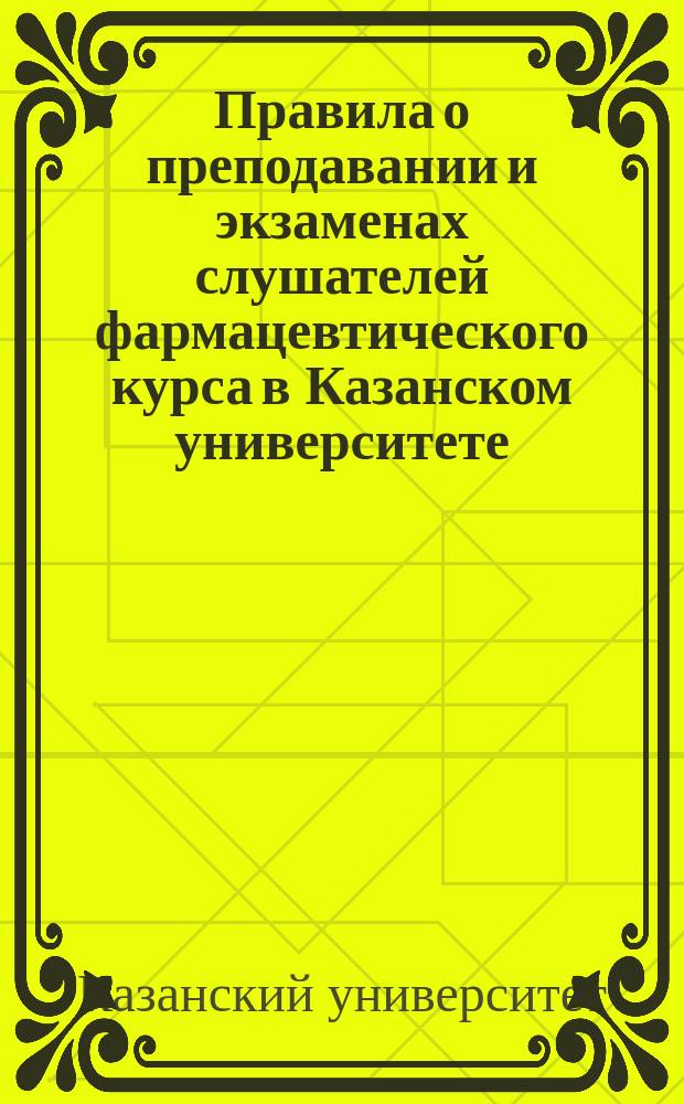 Правила о преподавании и экзаменах слушателей фармацевтического курса в Казанском университете : Утв. 7 сент. 1879 г.
