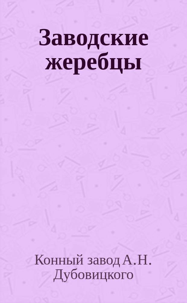 Заводские жеребцы; Заводские матки: По сведению 1-го янв. 1881 / Завод... А.Н. Дубовицкого Тамбовск. губ., Борисоглебск. уезда, в с. Варварьине, Дубовицкое то ж. Осн. 1832