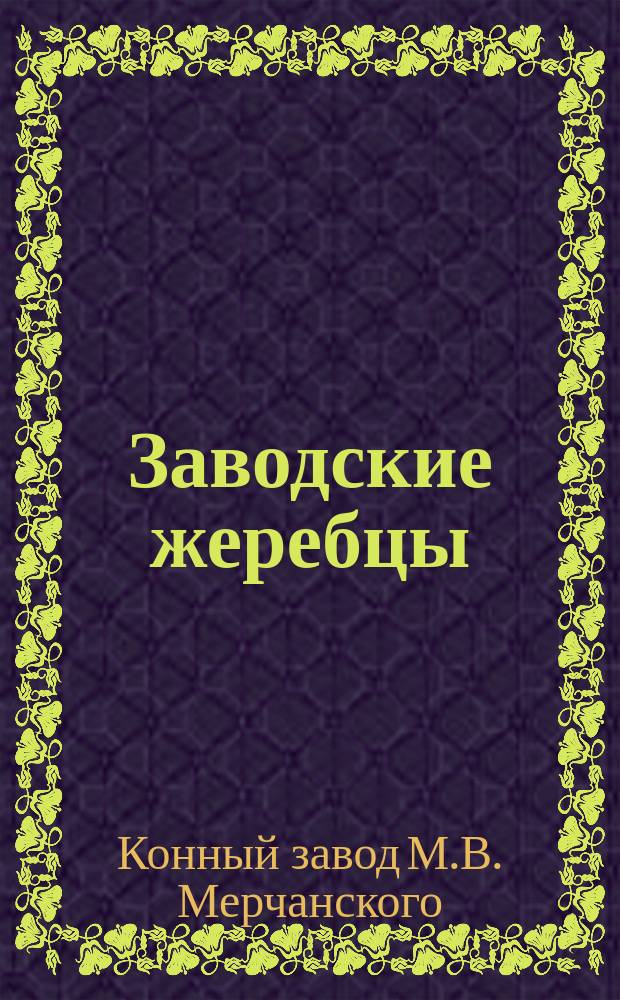 Заводские жеребцы; Заводские матки: По сведению 8-го апр. 1881 / Завод кап. М.В. Мерчанского Тамбовск. губ., Усманск. уезда, в с. Подгорном Липяге
