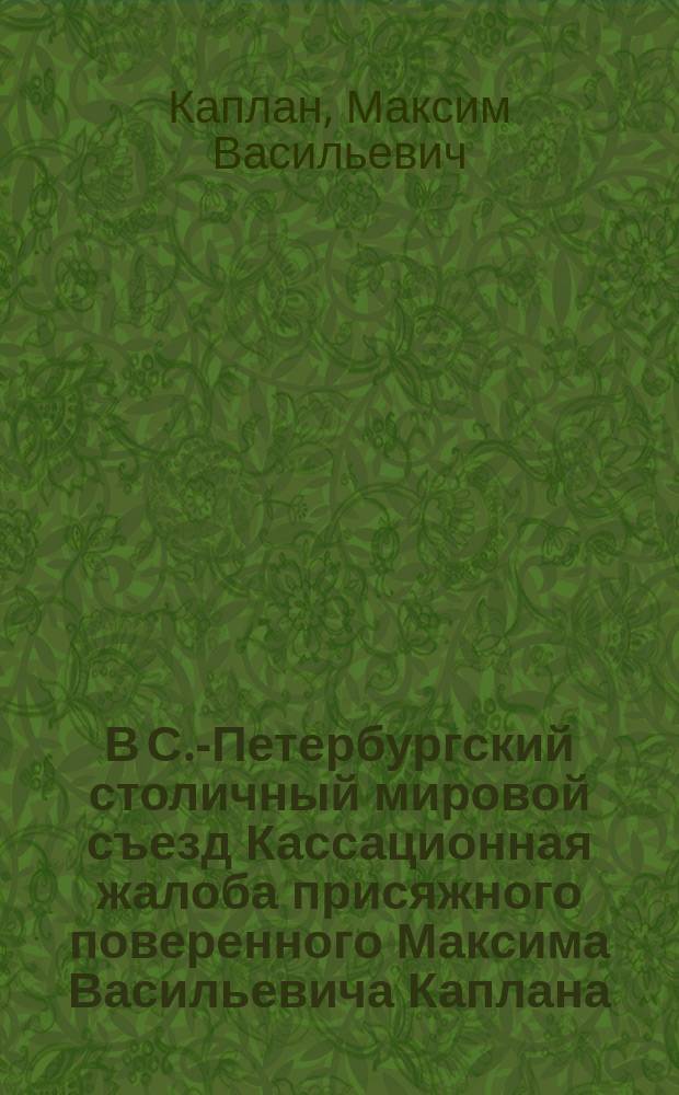 В С.-Петербургский столичный мировой съезд Кассационная жалоба присяжного поверенного Максима Васильевича Каплана... по делу с истцом Российским обществом страхования и транспортирования кладей