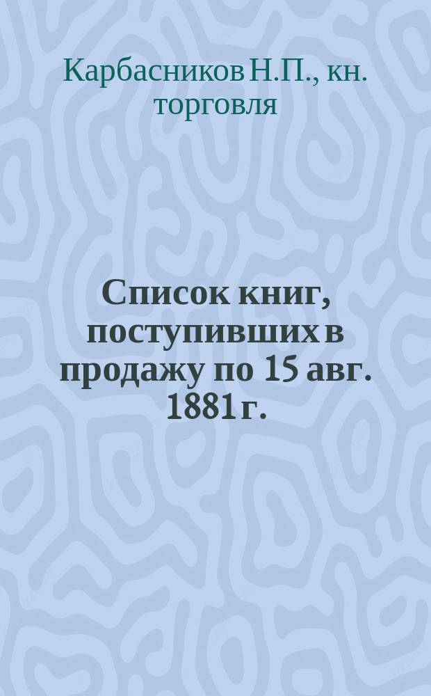 [Список книг, поступивших в продажу по 15 авг. 1881 г.