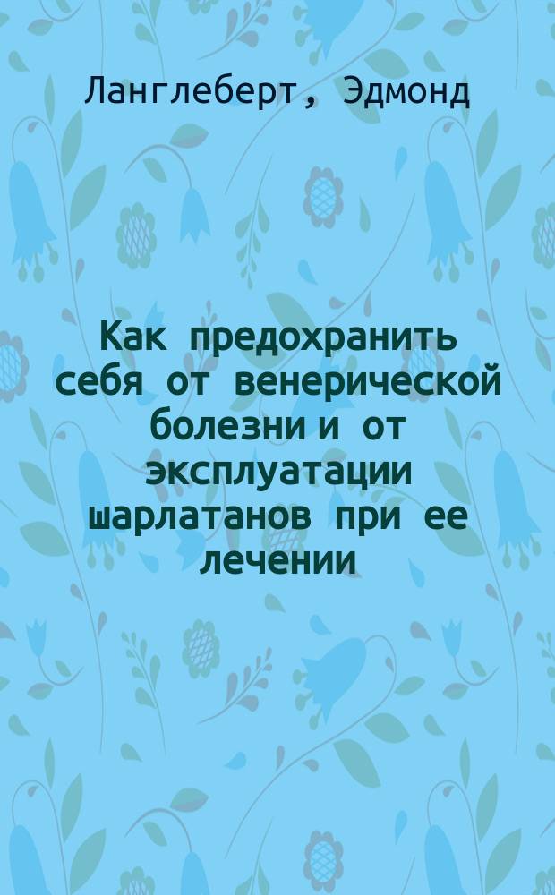 Как предохранить себя от венерической болезни и от эксплуатации шарлатанов при ее лечении