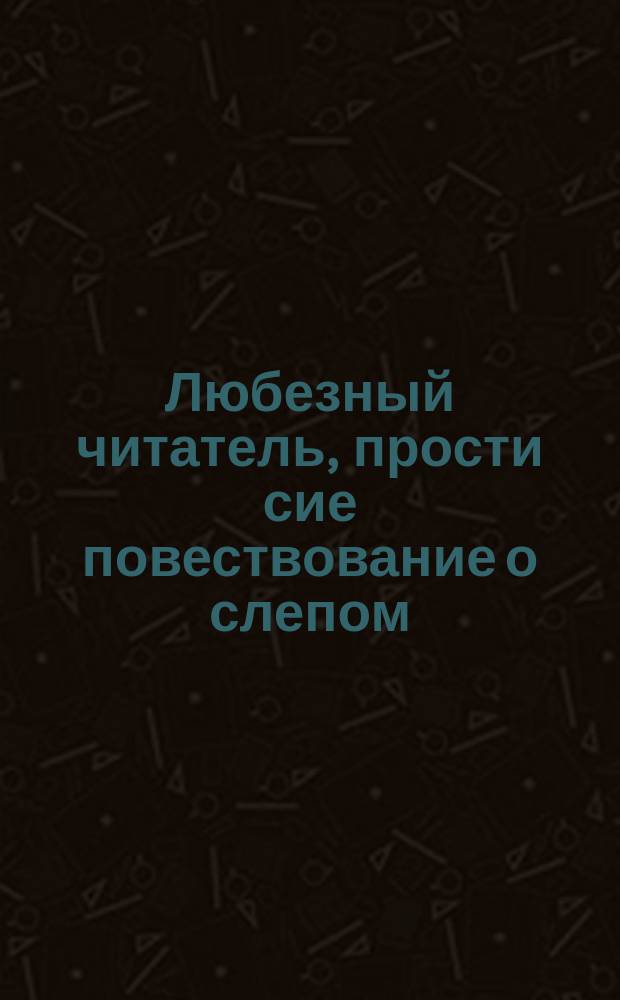 Любезный читатель, прости сие повествование о слепом