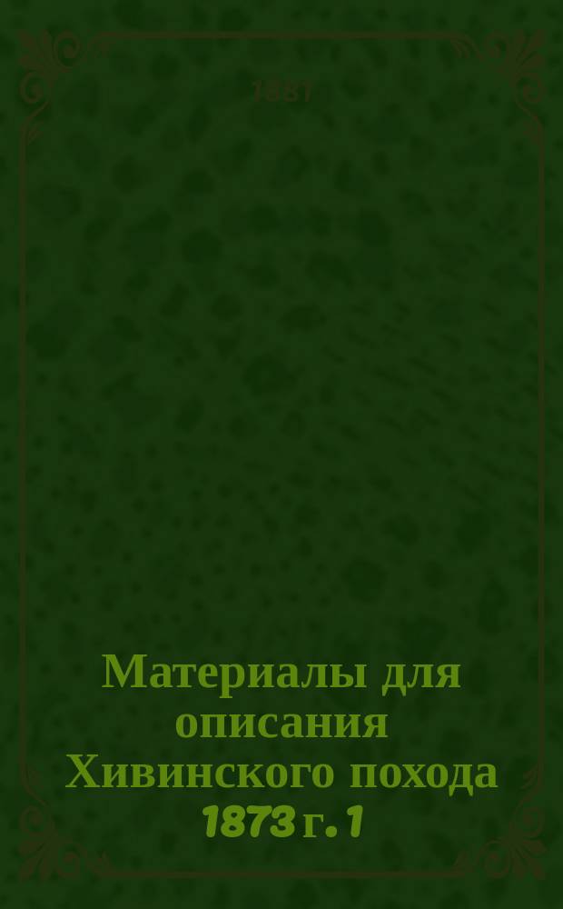 Материалы для описания Хивинского похода 1873 г. [1] : [Очерк действий в Средней Азии с 1847 до 1869 года]