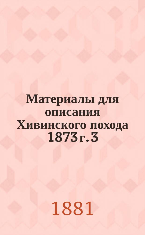 Материалы для описания Хивинского похода 1873 г. [3] : [Описание действий Оренбургского отряда в Хивинскую экспедицию 1873 г....]