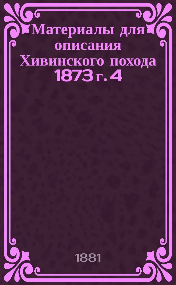Материалы для описания Хивинского похода 1873 г. [4] : [Описание действий Туркестанского отряда в Хивинскую экспедицию 1873 года]