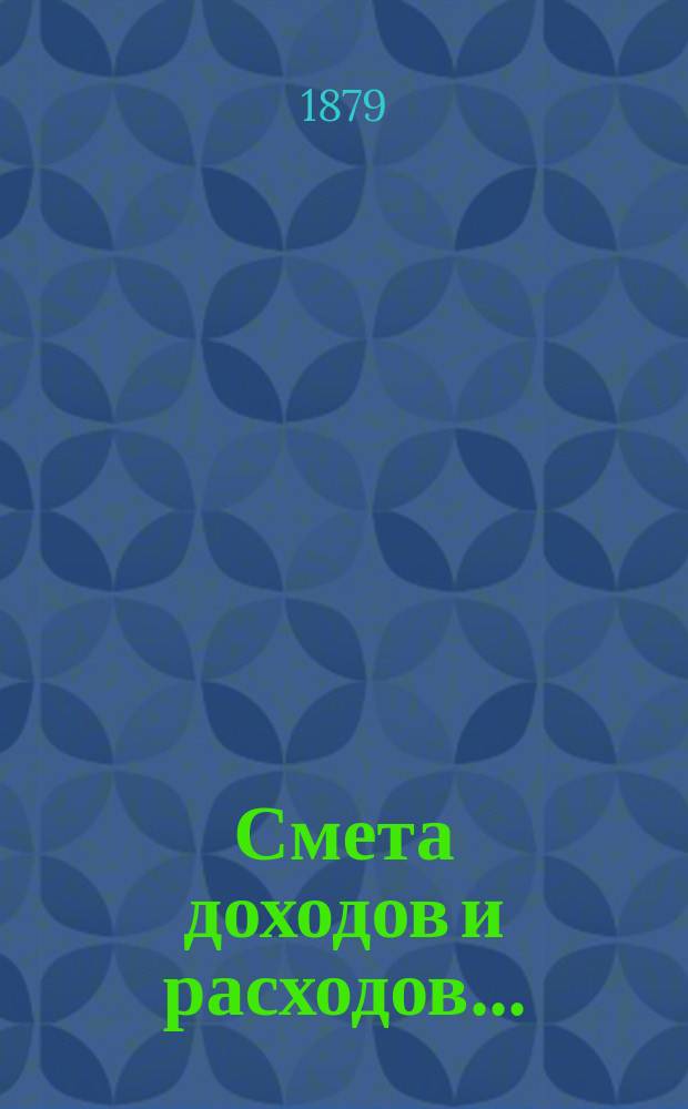 Смета доходов и расходов.. : [С прил.: подробной ведомости подразделения расходов в зависимости от движения, ведомости новым работам, поясн. записки и др.]. ... на 1879 год