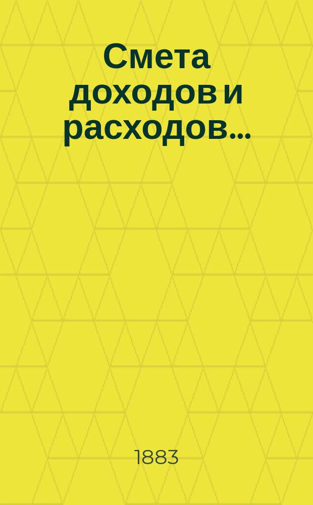 Смета доходов и расходов.. : [С прил.: подробной ведомости подразделения расходов в зависимости от движения, ведомости новым работам, поясн. записки и др.]. ... на 1883 год