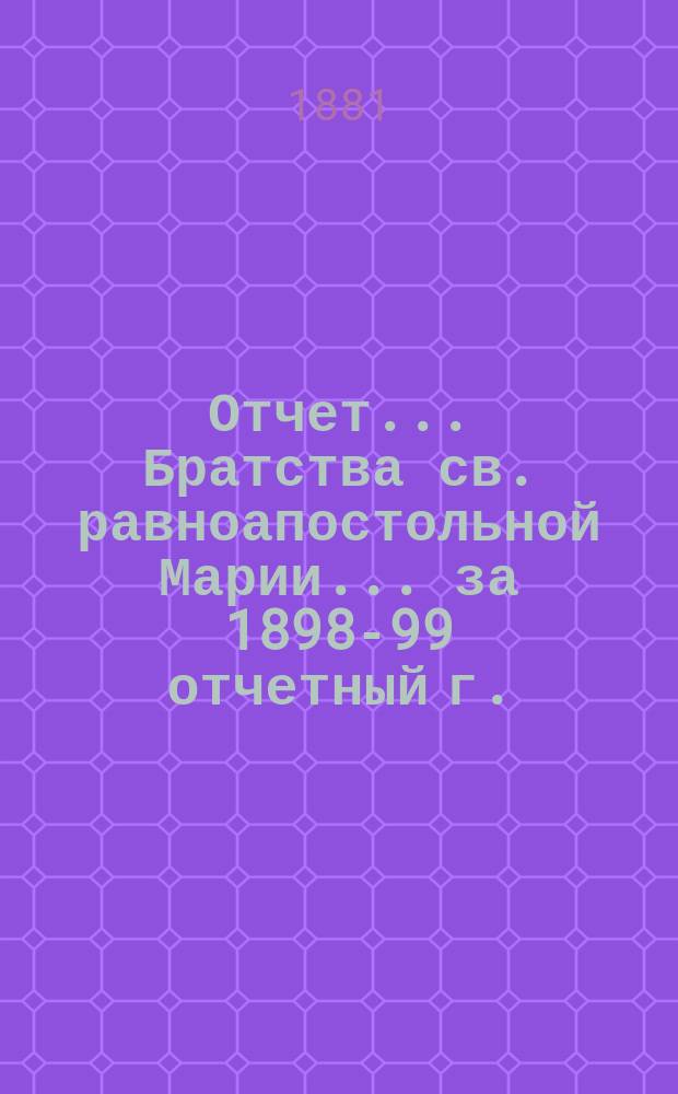 Отчет... Братства св. равноапостольной Марии... ... за 1898-99 отчетный г.