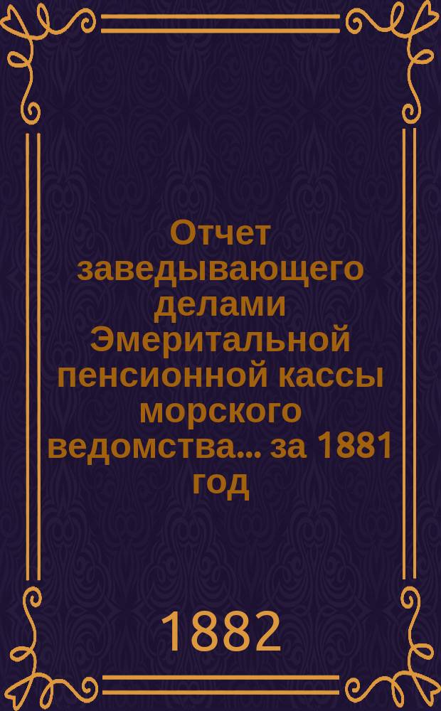 Отчет заведывающего делами Эмеритальной пенсионной кассы морского ведомства... ... за 1881 год