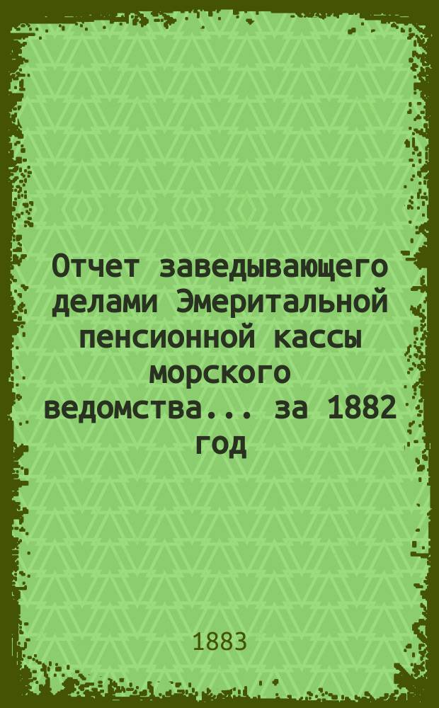 Отчет заведывающего делами Эмеритальной пенсионной кассы морского ведомства... ... за 1882 год