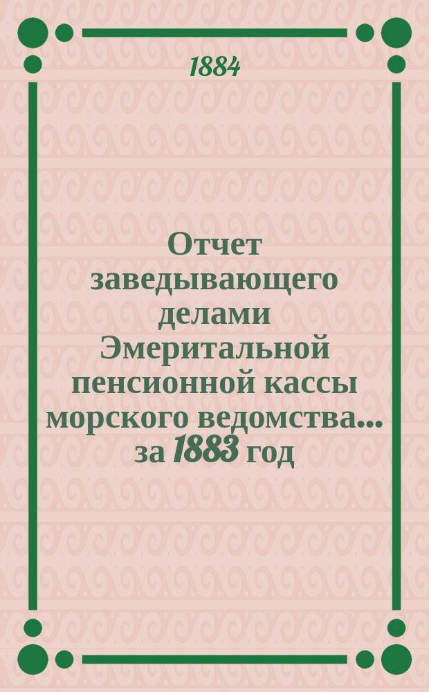 Отчет заведывающего делами Эмеритальной пенсионной кассы морского ведомства... ... за 1883 год
