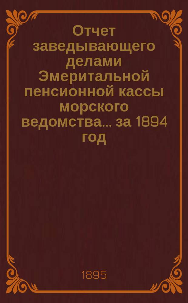 Отчет заведывающего делами Эмеритальной пенсионной кассы морского ведомства... ... за 1894 год
