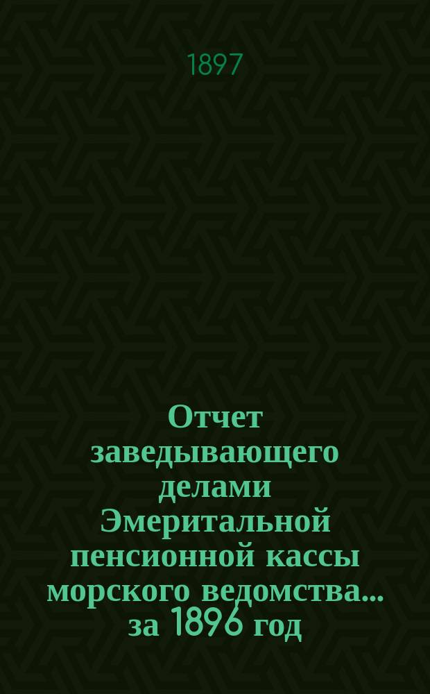 Отчет заведывающего делами Эмеритальной пенсионной кассы морского ведомства... ... за 1896 год
