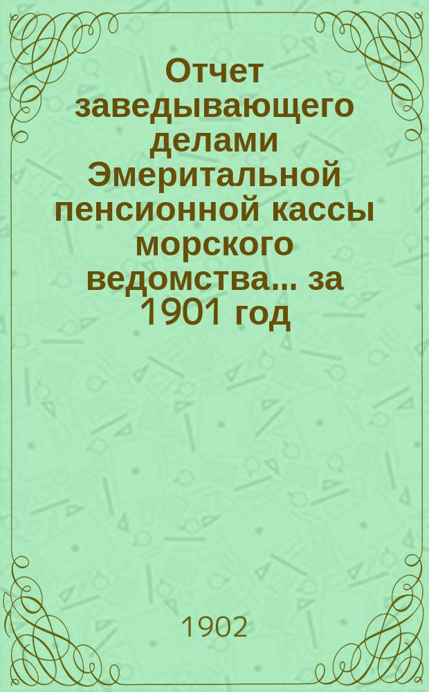 Отчет заведывающего делами Эмеритальной пенсионной кассы морского ведомства... ... за 1901 год