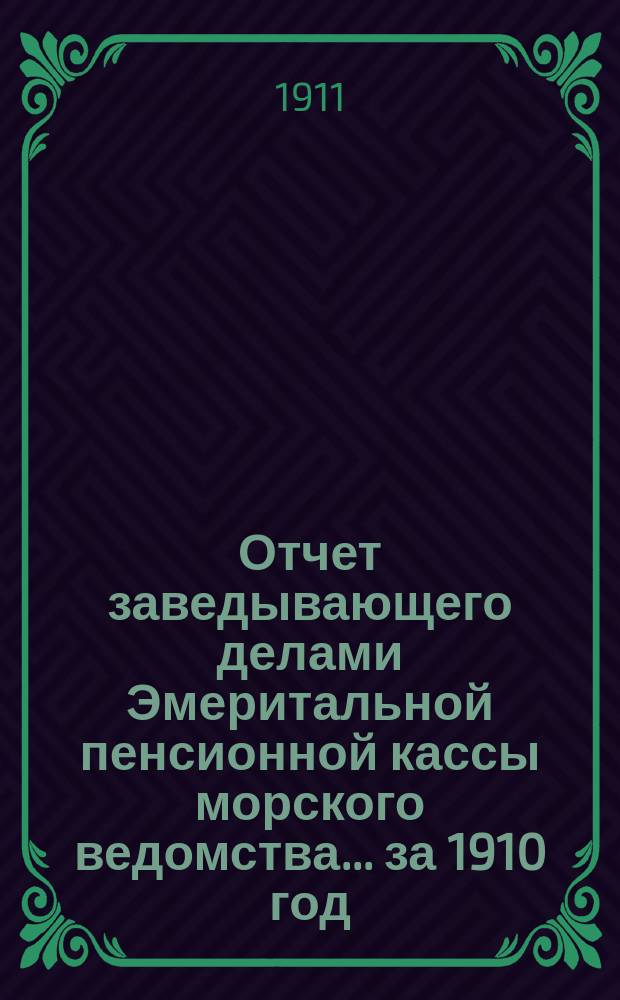 Отчет заведывающего делами Эмеритальной пенсионной кассы морского ведомства... ... за 1910 год