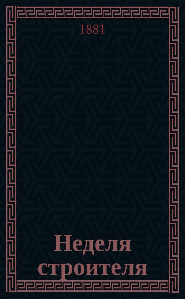 Неделя строителя : Еженед. прибавление к журн. "Зодчий", издаваемому СПб. о-вом архитекторов