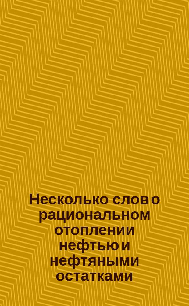 Несколько слов о рациональном отоплении нефтью и нефтяными остатками : По системе адьюнкт-профессора Горного ин-та Войслава и инж. путей сообщения Балюкевича