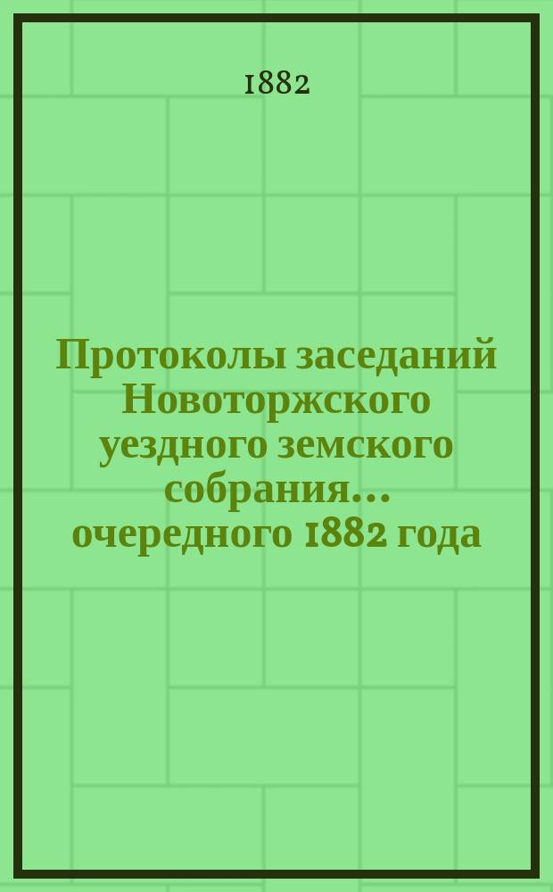 Протоколы заседаний Новоторжского уездного земского собрания... ... очередного 1882 года