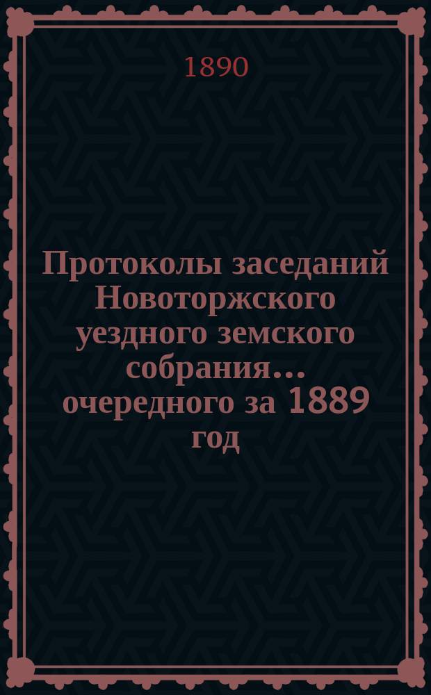 Протоколы заседаний Новоторжского уездного земского собрания... ... очередного за 1889 год