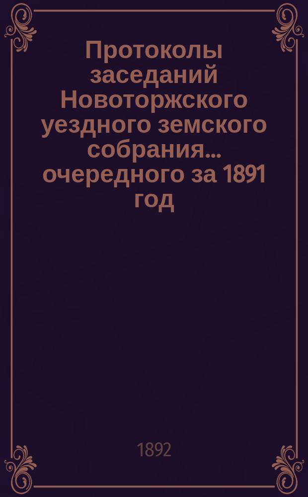 Протоколы заседаний Новоторжского уездного земского собрания... ... очередного за 1891 год
