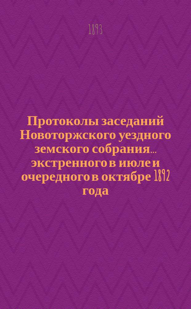 Протоколы заседаний Новоторжского уездного земского собрания... ... экстренного в июле и очередного в октябре 1892 года