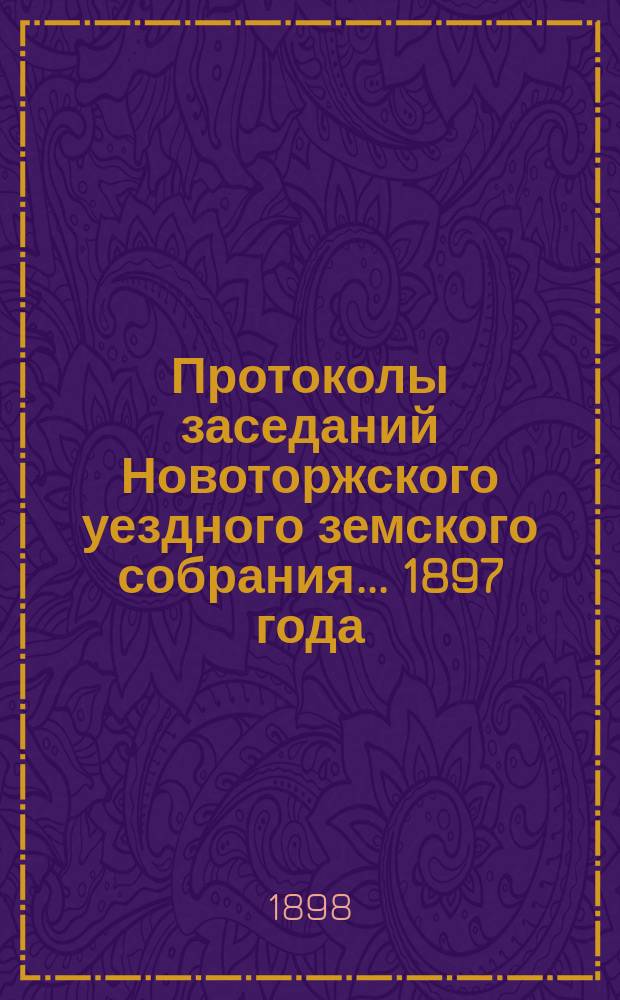 Протоколы заседаний Новоторжского уездного земского собрания... ... 1897 года