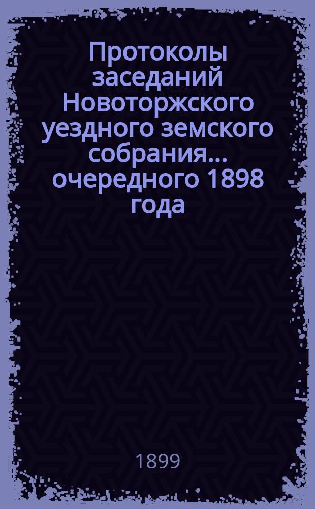 Протоколы заседаний Новоторжского уездного земского собрания... ... очередного 1898 года