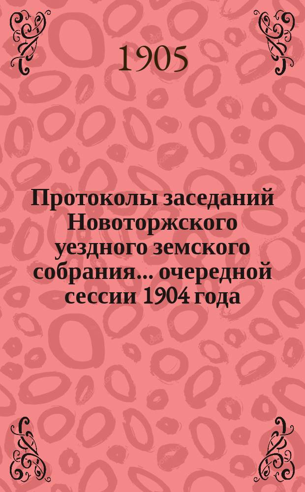Протоколы заседаний Новоторжского уездного земского собрания... ... очередной сессии 1904 года