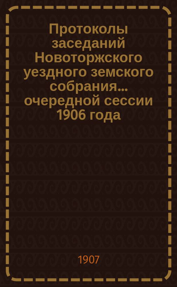 Протоколы заседаний Новоторжского уездного земского собрания... ... очередной сессии 1906 года