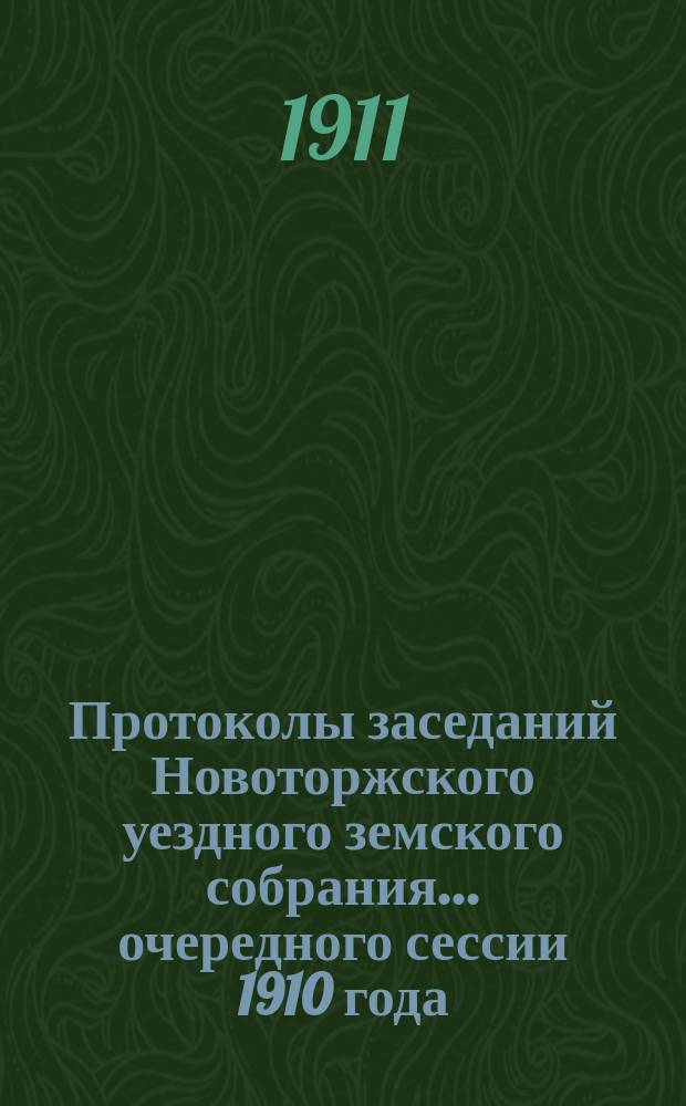 Протоколы заседаний Новоторжского уездного земского собрания... ... очередного сессии 1910 года