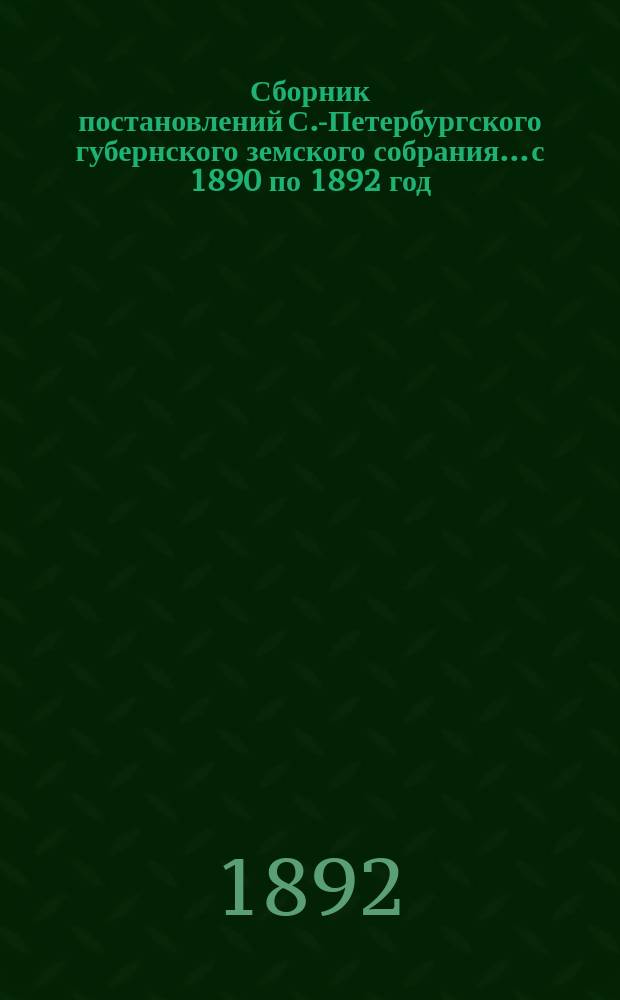 Сборник постановлений С.-Петербургского губернского земского собрания... с 1890 по 1892 год