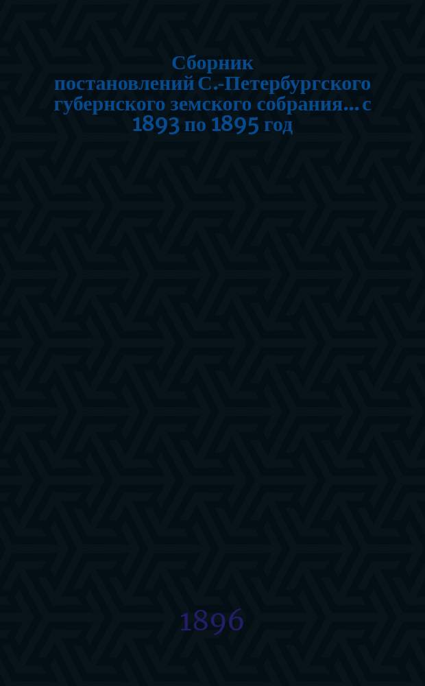 Сборник постановлений С.-Петербургского губернского земского собрания... с 1893 по 1895 год