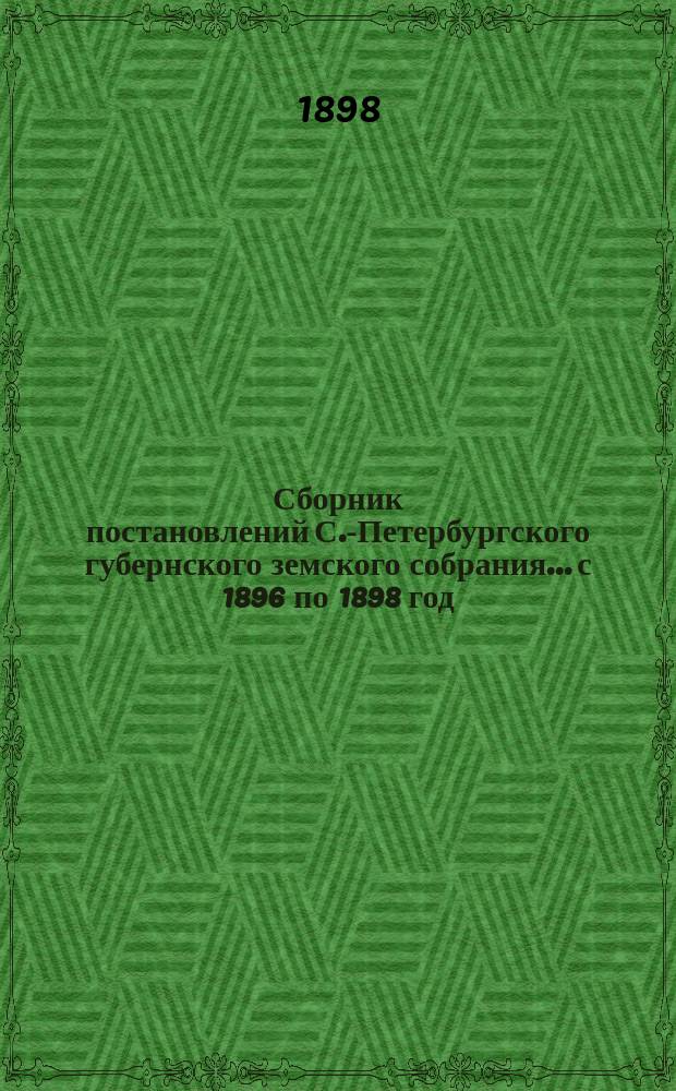 Сборник постановлений С.-Петербургского губернского земского собрания... с 1896 по 1898 год